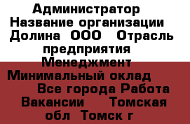 Администратор › Название организации ­ Долина, ООО › Отрасль предприятия ­ Менеджмент › Минимальный оклад ­ 20 000 - Все города Работа » Вакансии   . Томская обл.,Томск г.